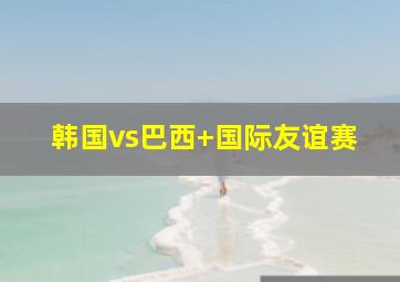 韩国vs巴西 国际友谊赛